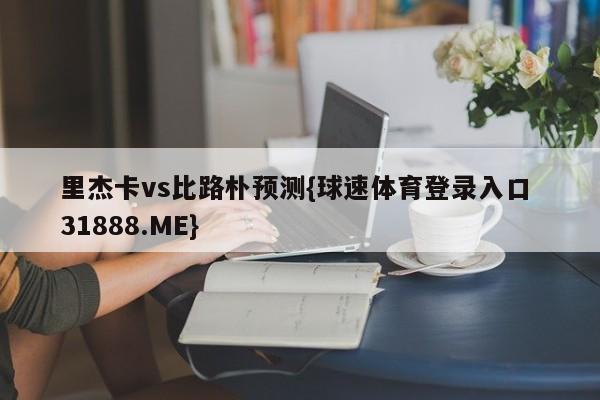 里杰卡vs比路朴预测{球速体育登录入口 31888.ME}