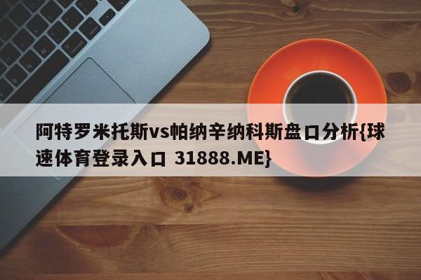 阿特罗米托斯vs帕纳辛纳科斯盘口分析{球速体育登录入口 31888.ME}