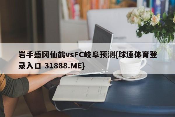 岩手盛冈仙鹤vsFC岐阜预测{球速体育登录入口 31888.ME}