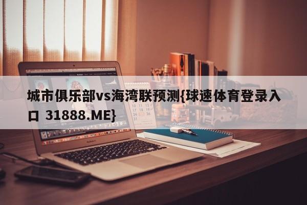 城市俱乐部vs海湾联预测{球速体育登录入口 31888.ME}