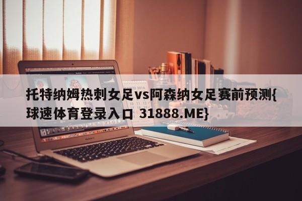 托特纳姆热刺女足vs阿森纳女足赛前预测{球速体育登录入口 31888.ME}