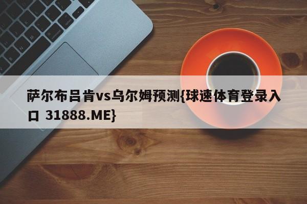 萨尔布吕肯vs乌尔姆预测{球速体育登录入口 31888.ME}