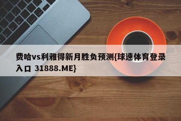 费哈vs利雅得新月胜负预测{球速体育登录入口 31888.ME}