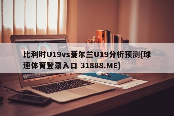 比利时U19vs爱尔兰U19分析预测{球速体育登录入口 31888.ME}