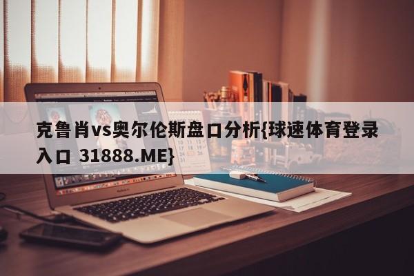 克鲁肖vs奥尔伦斯盘口分析{球速体育登录入口 31888.ME}