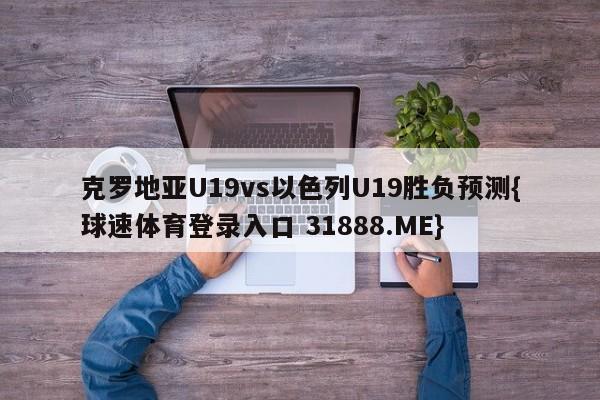 克罗地亚U19vs以色列U19胜负预测{球速体育登录入口 31888.ME}