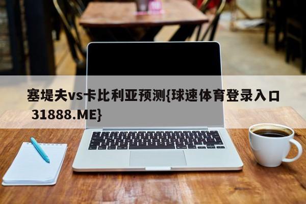 塞堤夫vs卡比利亚预测{球速体育登录入口 31888.ME}