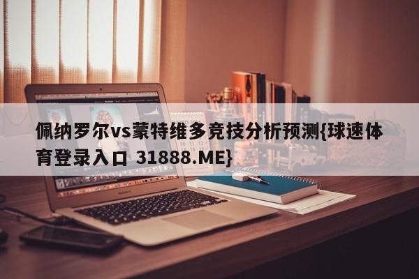 佩纳罗尔vs蒙特维多竞技分析预测{球速体育登录入口 31888.ME}