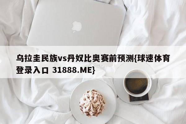 乌拉圭民族vs丹奴比奥赛前预测{球速体育登录入口 31888.ME}